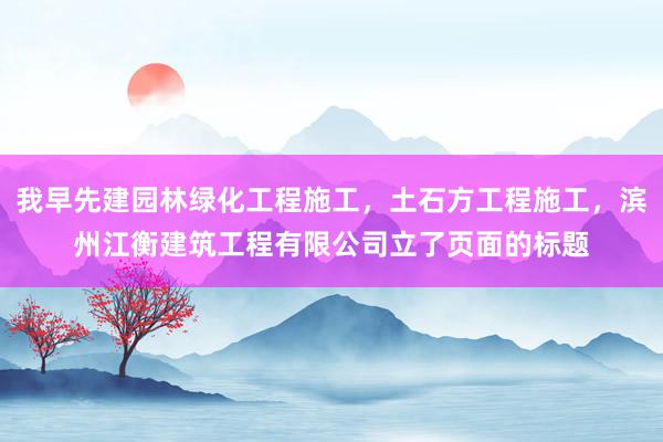 我早先建园林绿化工程施工，土石方工程施工，滨州江衡建筑工程有限公司立了页面的标题